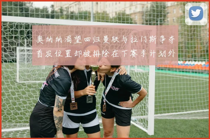 奥纳纳渴望回归曼联与拉门斯争夺首发位置却被排除在下赛季计划外