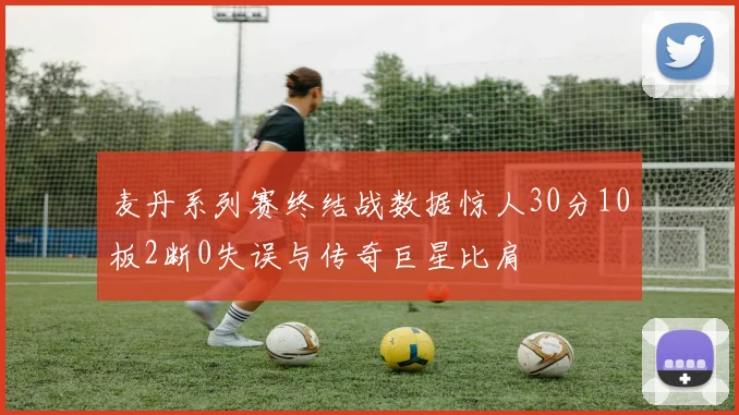麦丹系列赛终结战数据惊人30分10板2断0失误与传奇巨星比肩