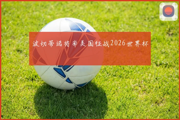 波切蒂诺将率美国征战2026世界杯
