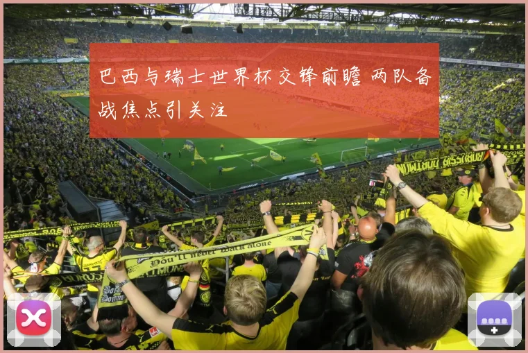 巴西与瑞士世界杯交锋前瞻 两队备战焦点引关注