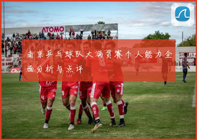 南京乒乓球队大满贯赛个人能力全面分析与点评
